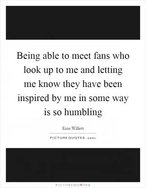 Being able to meet fans who look up to me and letting me know they have been inspired by me in some way is so humbling Picture Quote #1