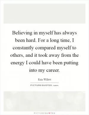 Believing in myself has always been hard. For a long time, I constantly compared myself to others, and it took away from the energy I could have been putting into my career Picture Quote #1