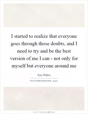 I started to realize that everyone goes through those doubts, and I need to try and be the best version of me I can - not only for myself but everyone around me Picture Quote #1