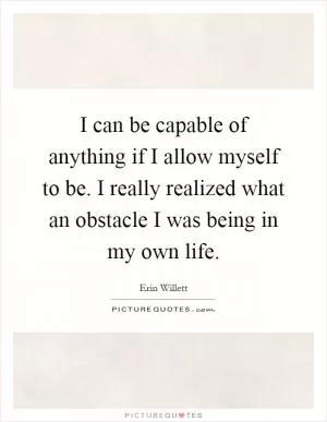 I can be capable of anything if I allow myself to be. I really realized what an obstacle I was being in my own life Picture Quote #1