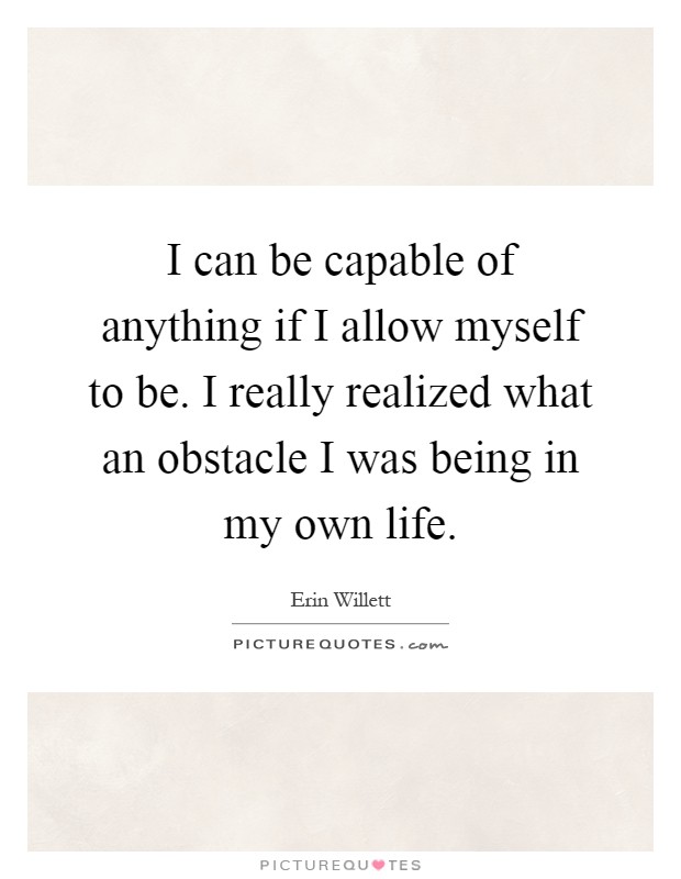 I can be capable of anything if I allow myself to be. I really realized what an obstacle I was being in my own life Picture Quote #1