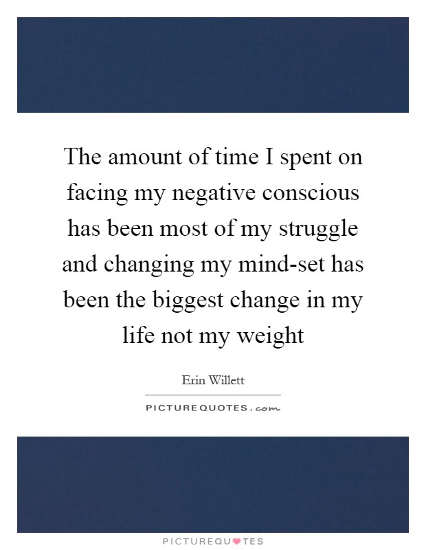 The amount of time I spent on facing my negative conscious has been most of my struggle and changing my mind-set has been the biggest change in my life not my weight Picture Quote #1