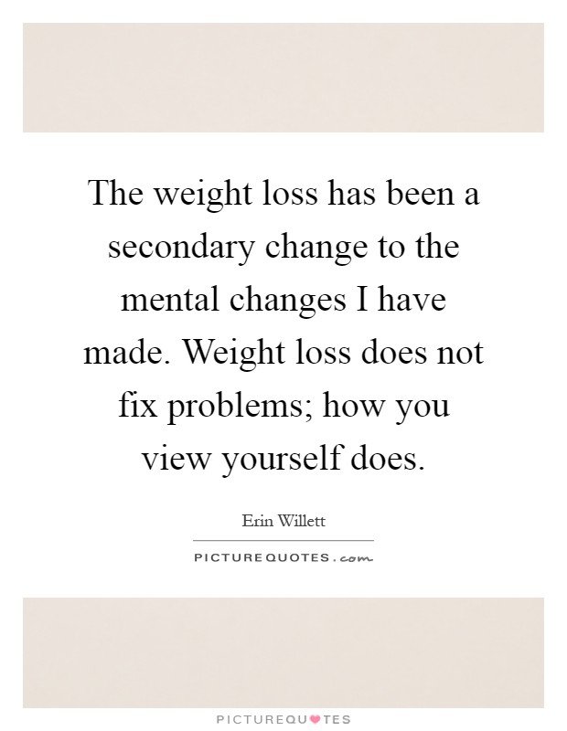 The weight loss has been a secondary change to the mental changes I have made. Weight loss does not fix problems; how you view yourself does Picture Quote #1