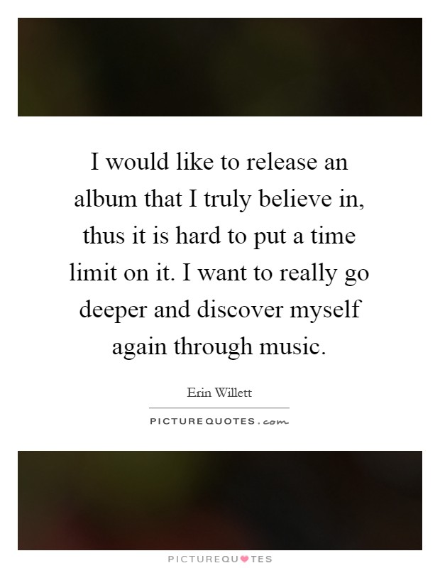 I would like to release an album that I truly believe in, thus it is hard to put a time limit on it. I want to really go deeper and discover myself again through music Picture Quote #1
