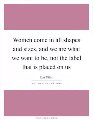Women come in all shapes and sizes, and we are what we want to be, not the label that is placed on us Picture Quote #1