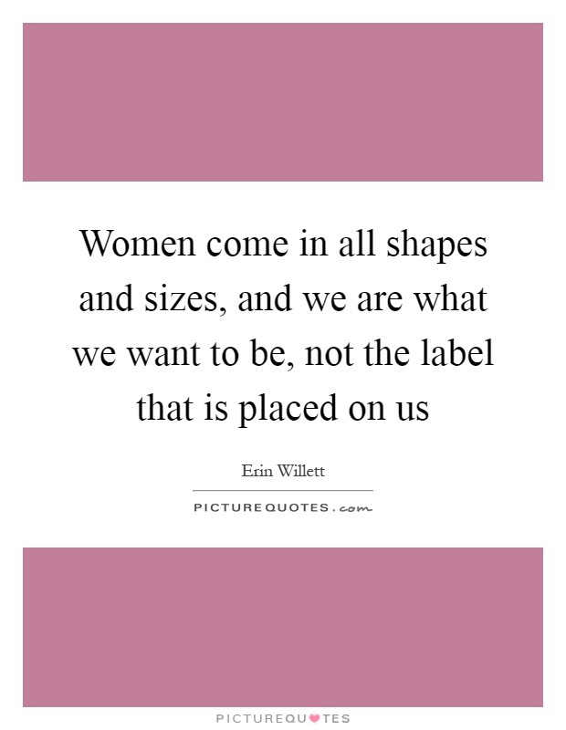Women come in all shapes and sizes, and we are what we want to be, not the label that is placed on us Picture Quote #1