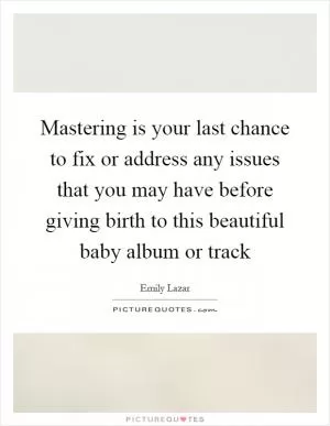 Mastering is your last chance to fix or address any issues that you may have before giving birth to this beautiful baby album or track Picture Quote #1