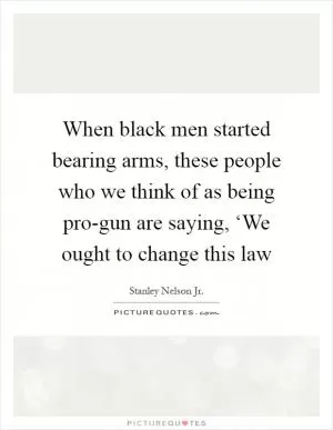 When black men started bearing arms, these people who we think of as being pro-gun are saying, ‘We ought to change this law Picture Quote #1