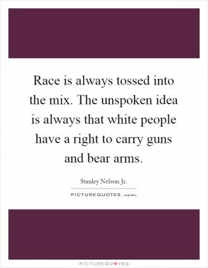 Race is always tossed into the mix. The unspoken idea is always that white people have a right to carry guns and bear arms Picture Quote #1