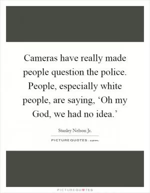 Cameras have really made people question the police. People, especially white people, are saying, ‘Oh my God, we had no idea.’ Picture Quote #1