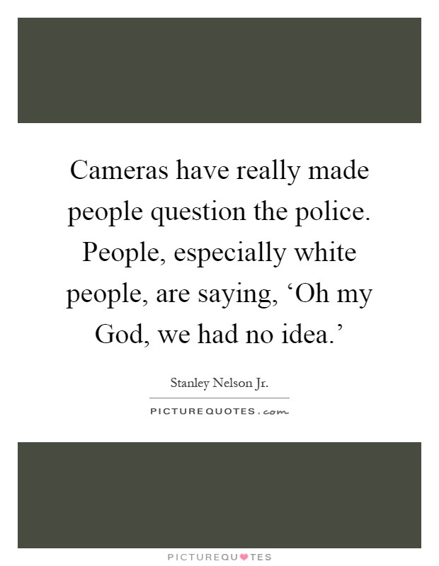 Cameras have really made people question the police. People, especially white people, are saying, ‘Oh my God, we had no idea.' Picture Quote #1
