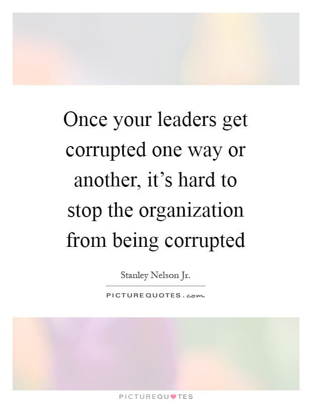 Once your leaders get corrupted one way or another, it's hard to stop the organization from being corrupted Picture Quote #1