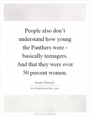 People also don’t understand how young the Panthers were - basically teenagers. And that they were over 50 percent women Picture Quote #1