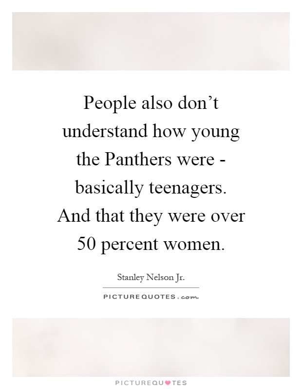 People also don't understand how young the Panthers were - basically teenagers. And that they were over 50 percent women Picture Quote #1