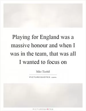 Playing for England was a massive honour and when I was in the team, that was all I wanted to focus on Picture Quote #1