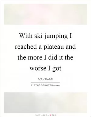 With ski jumping I reached a plateau and the more I did it the worse I got Picture Quote #1