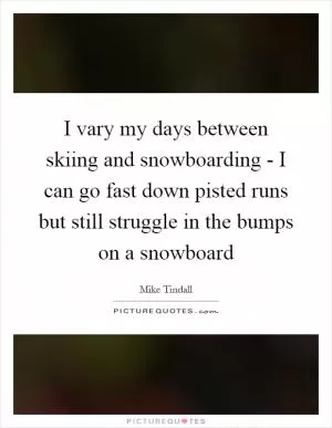 I vary my days between skiing and snowboarding - I can go fast down pisted runs but still struggle in the bumps on a snowboard Picture Quote #1