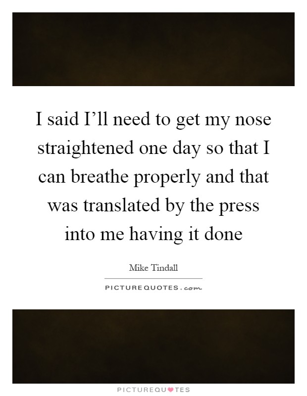I said I'll need to get my nose straightened one day so that I can breathe properly and that was translated by the press into me having it done Picture Quote #1
