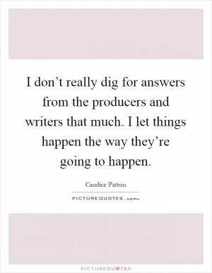 I don’t really dig for answers from the producers and writers that much. I let things happen the way they’re going to happen Picture Quote #1