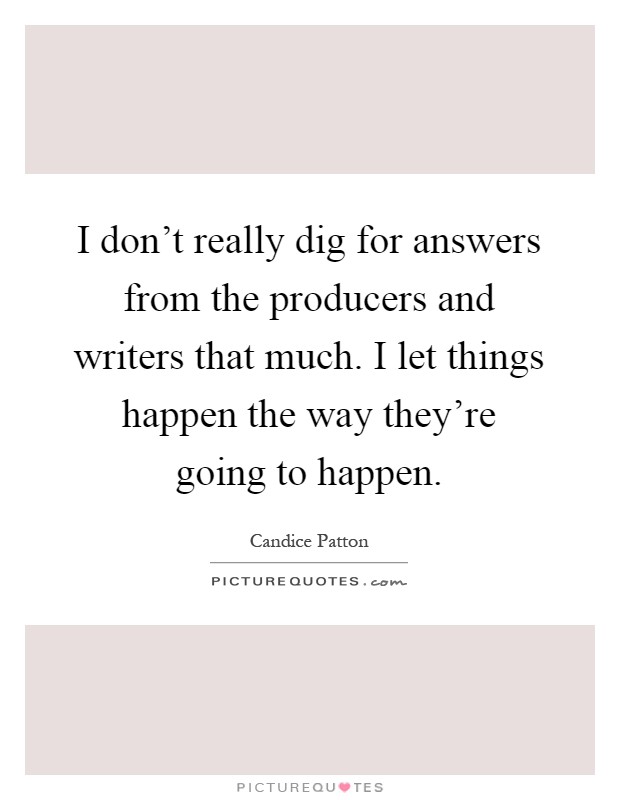 I don't really dig for answers from the producers and writers that much. I let things happen the way they're going to happen Picture Quote #1