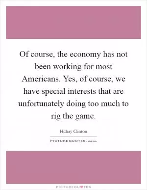 Of course, the economy has not been working for most Americans. Yes, of course, we have special interests that are unfortunately doing too much to rig the game Picture Quote #1