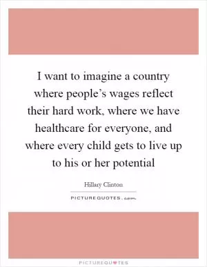 I want to imagine a country where people’s wages reflect their hard work, where we have healthcare for everyone, and where every child gets to live up to his or her potential Picture Quote #1