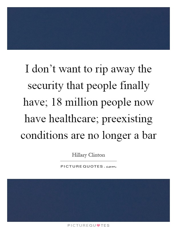 I don't want to rip away the security that people finally have; 18 million people now have healthcare; preexisting conditions are no longer a bar Picture Quote #1