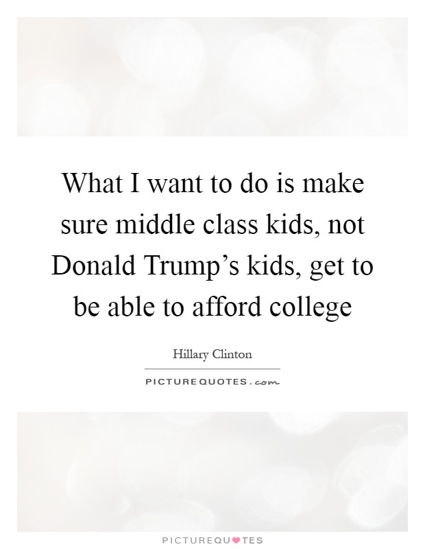 What I want to do is make sure middle class kids, not Donald Trump's kids, get to be able to afford college Picture Quote #1