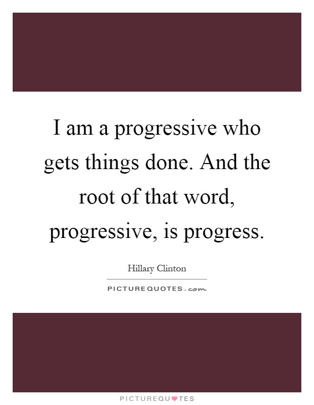I am a progressive who gets things done. And the root of that word, progressive, is progress Picture Quote #1