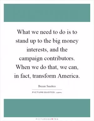 What we need to do is to stand up to the big money interests, and the campaign contributors. When we do that, we can, in fact, transform America Picture Quote #1
