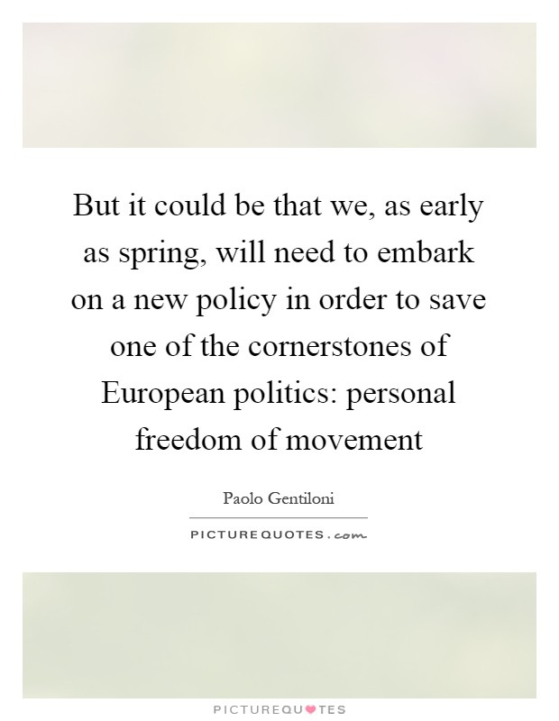 But it could be that we, as early as spring, will need to embark on a new policy in order to save one of the cornerstones of European politics: personal freedom of movement Picture Quote #1
