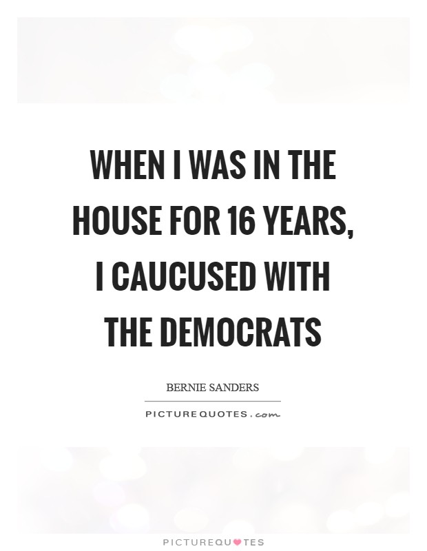 When I was in the House for 16 years, I caucused with the Democrats Picture Quote #1