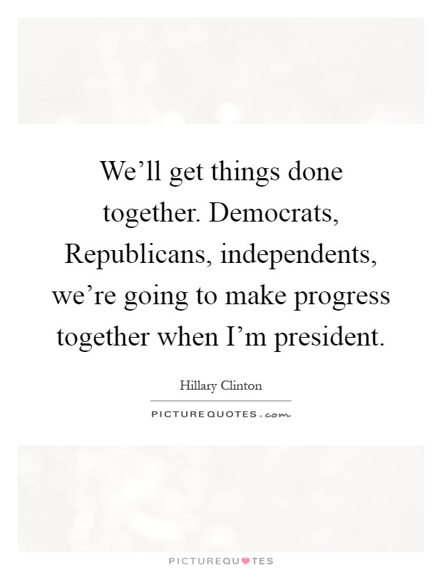We'll get things done together. Democrats, Republicans, independents, we're going to make progress together when I'm president Picture Quote #1