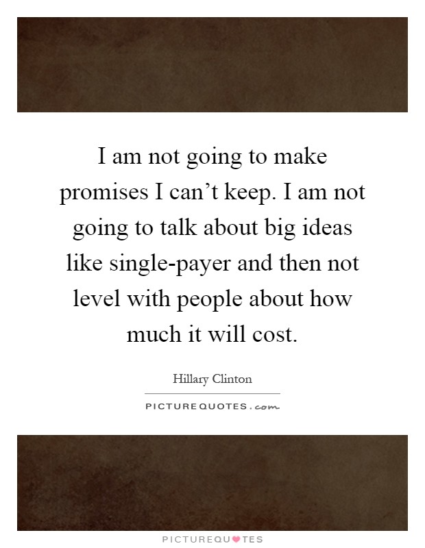I am not going to make promises I can't keep. I am not going to talk about big ideas like single-payer and then not level with people about how much it will cost Picture Quote #1