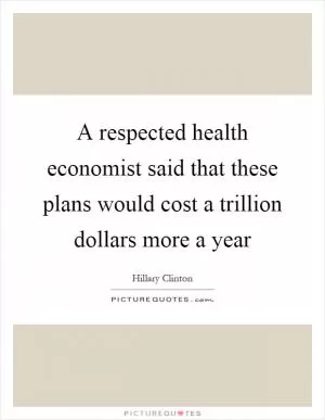 A respected health economist said that these plans would cost a trillion dollars more a year Picture Quote #1