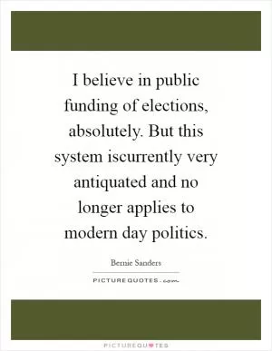 I believe in public funding of elections, absolutely. But this system iscurrently very antiquated and no longer applies to modern day politics Picture Quote #1