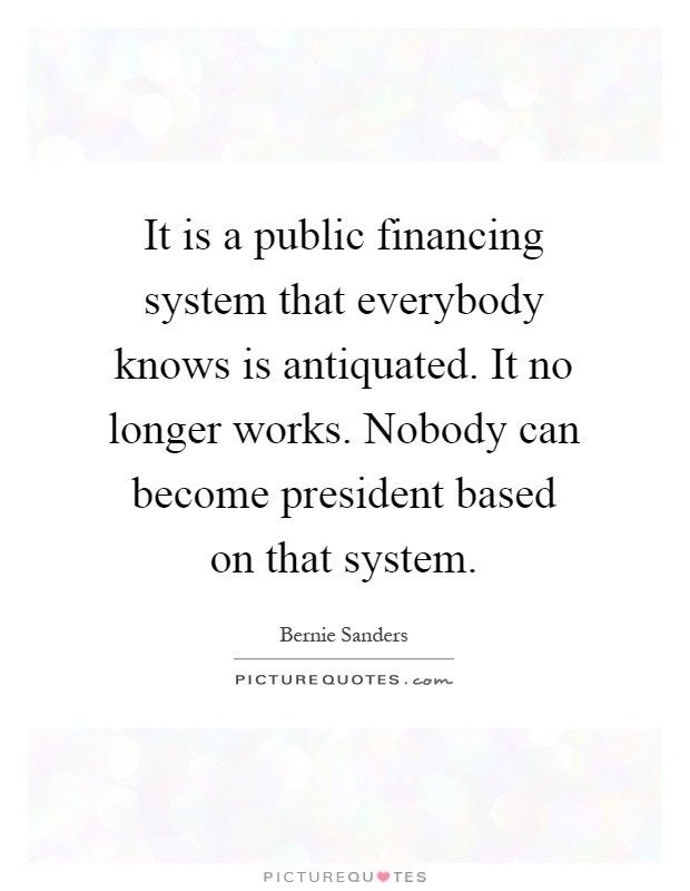It is a public financing system that everybody knows is antiquated. It no longer works. Nobody can become president based on that system Picture Quote #1