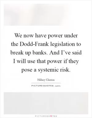 We now have power under the Dodd-Frank legislation to break up banks. And I’ve said I will use that power if they pose a systemic risk Picture Quote #1