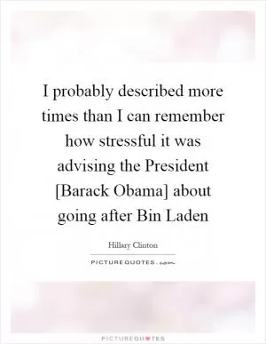 I probably described more times than I can remember how stressful it was advising the President [Barack Obama] about going after Bin Laden Picture Quote #1