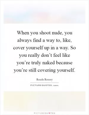 When you shoot nude, you always find a way to, like, cover yourself up in a way. So you really don’t feel like you’re truly naked because you’re still covering yourself Picture Quote #1