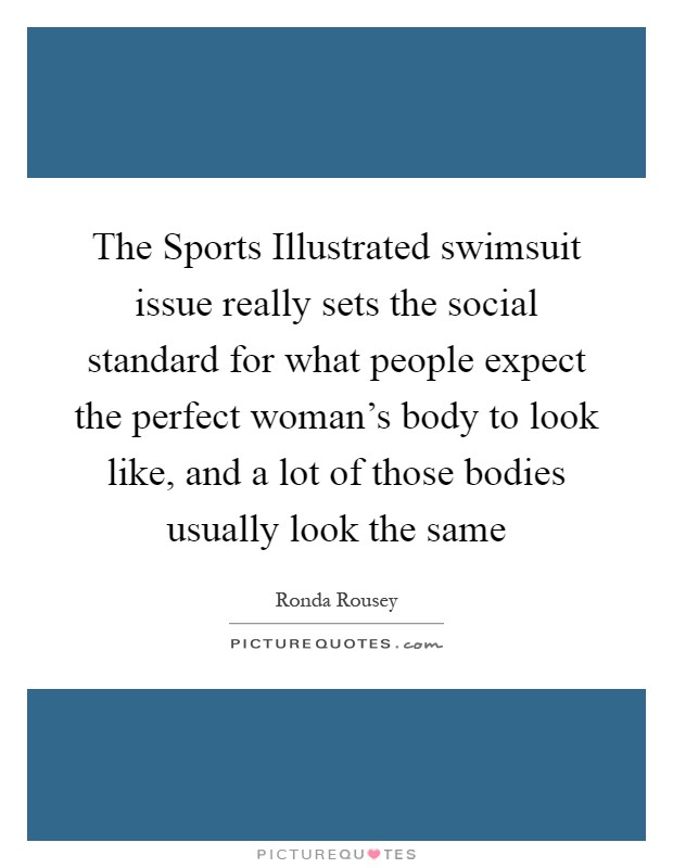 The Sports Illustrated swimsuit issue really sets the social standard for what people expect the perfect woman's body to look like, and a lot of those bodies usually look the same Picture Quote #1