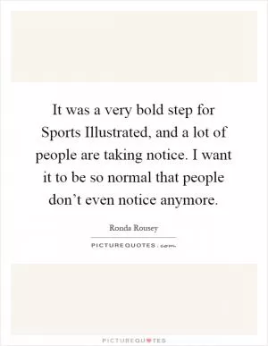 It was a very bold step for Sports Illustrated, and a lot of people are taking notice. I want it to be so normal that people don’t even notice anymore Picture Quote #1