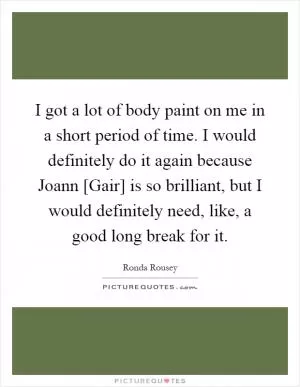 I got a lot of body paint on me in a short period of time. I would definitely do it again because Joann [Gair] is so brilliant, but I would definitely need, like, a good long break for it Picture Quote #1