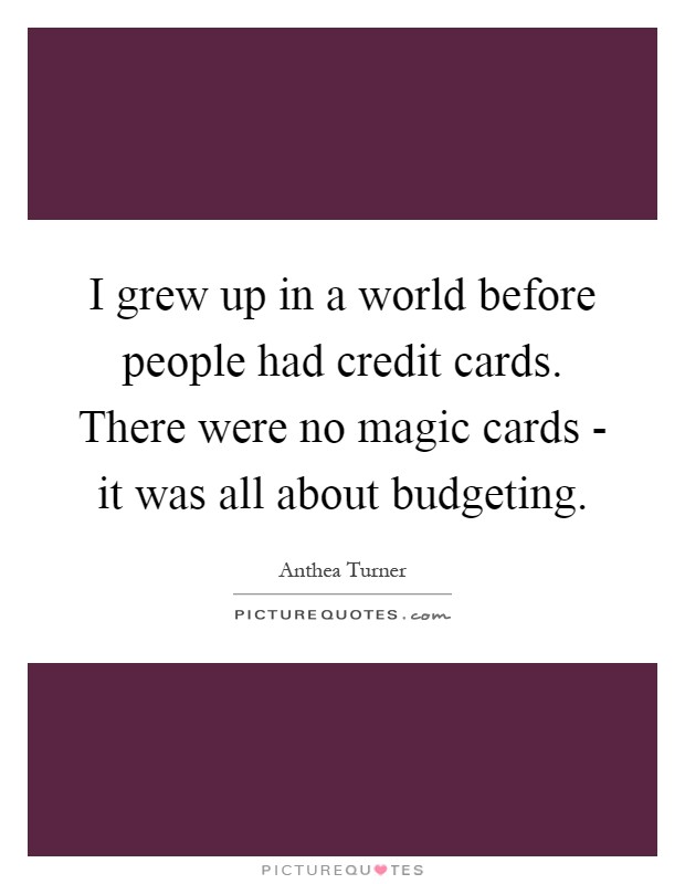 I grew up in a world before people had credit cards. There were no magic cards - it was all about budgeting Picture Quote #1