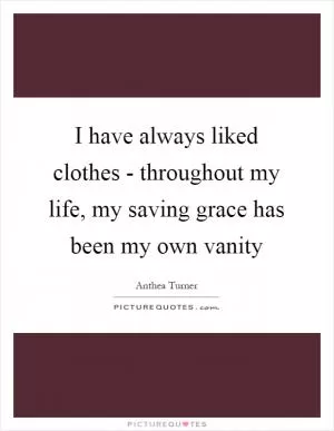 I have always liked clothes - throughout my life, my saving grace has been my own vanity Picture Quote #1