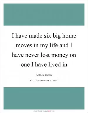 I have made six big home moves in my life and I have never lost money on one I have lived in Picture Quote #1