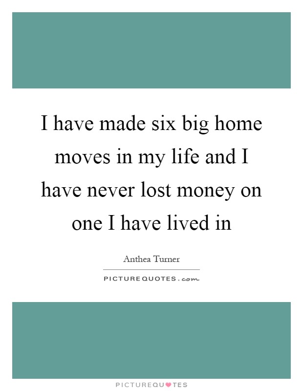 I have made six big home moves in my life and I have never lost money on one I have lived in Picture Quote #1