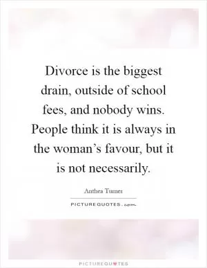 Divorce is the biggest drain, outside of school fees, and nobody wins. People think it is always in the woman’s favour, but it is not necessarily Picture Quote #1