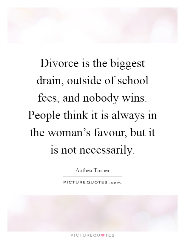 Divorce is the biggest drain, outside of school fees, and nobody wins. People think it is always in the woman's favour, but it is not necessarily Picture Quote #1