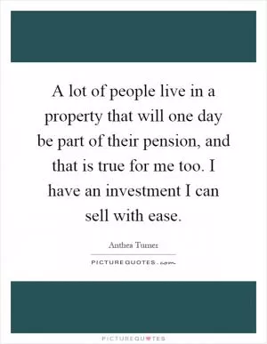 A lot of people live in a property that will one day be part of their pension, and that is true for me too. I have an investment I can sell with ease Picture Quote #1